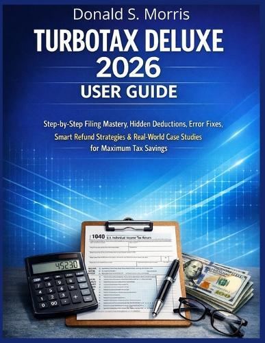 Turbotax Deluxe 2026 User Guide: Step-by-Step Filing Mastery, Hidden Deductions, Error Fixes, Smart Refund Strategies & Real-World Case Studies for Maximum Tax Savings