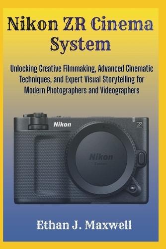 Nikon ZR Cinema System: Unlocking Creative Filmmaking, Advanced Cinematic Techniques, and Expert Visual Storytelling for Modern Photographers and Videographers