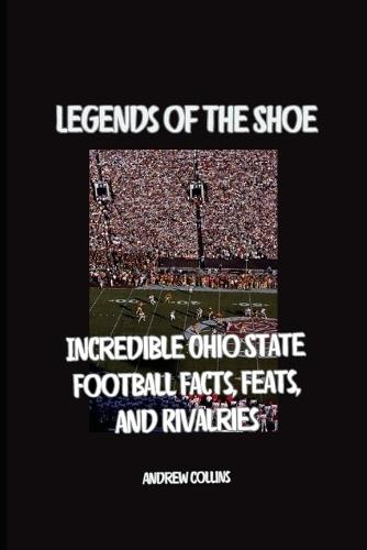 Legends of the Shoe: Incredible Ohio State Football Facts, Feats, and Rivalries