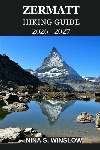Zermatt Hiking Guide 2026 - 2027: A Complete Trail Guide to the Matterhorn Region, Alpine Peaks, Scenic Routes, and High-Altitude Adventures in Switzerland