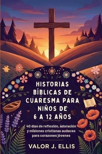 Historias Bíblicas de Cuaresma Para Niños de 6 a 12 Años: 40 días de reflexión, adoración y misiones cristianas audaces para corazones jóvenes