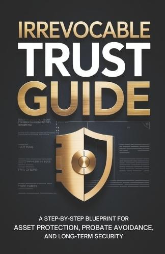 Irrevocable Trust Guide: A Step-by-Step Blueprint for Asset Protection, Probate Avoidance, and Long-Term Security