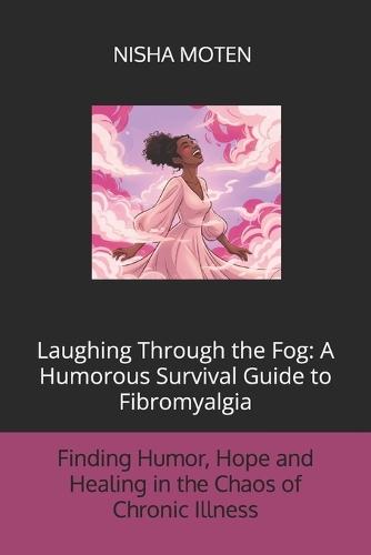Laughing Through the Fog: A Humorous Survival Guide to Fibromyalgia: Finding Humor, Hope, and Healing in the Chaos of Chronic Illness