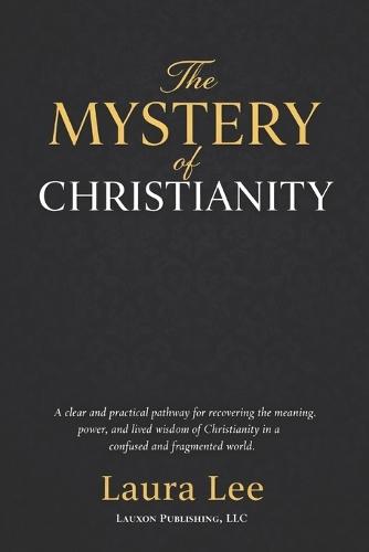 The Mistry of Christianity: A clear and practical pathway for recovering the meaning, power, and lived wisdom of Christianity in a confused and fragmented world.