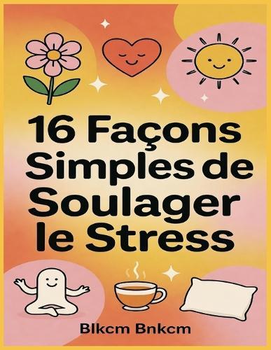 16 Façons Simples de Soulager le Stress: Votre guide au quotidien pour retrouver calme et sérénité