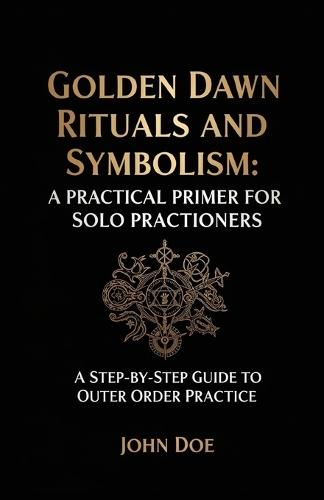 Golden Dawn Rituals and Symbolism: A Practical Primer for Solo Practitioners: A Step-by-Step Guide to Outer Order Practice