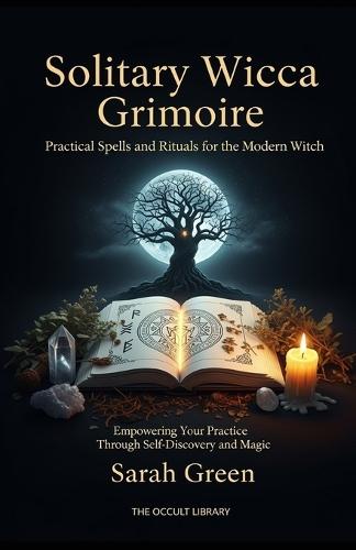 Solitary Wicca Grimoire: Practical Spells and Rituals for the Modern Witch: Empowering Your Practice Through Self-Discovery and Magic