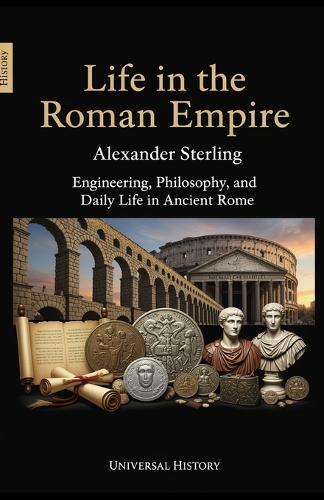 Life in the Roman Empire: Engineering, Philosophy, and Daily Life in Ancient Rome