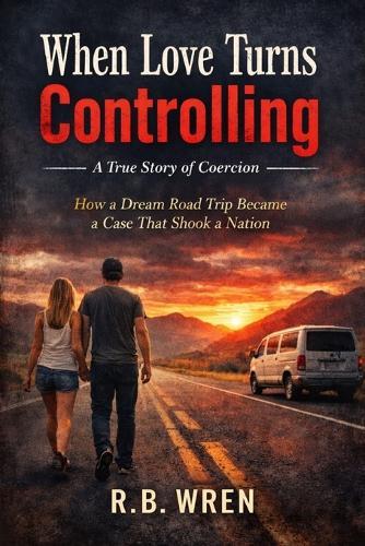 When Love Turns Controlling: A True of Coercion: How a Dream Road Trip Became a Case That Shook a Nation