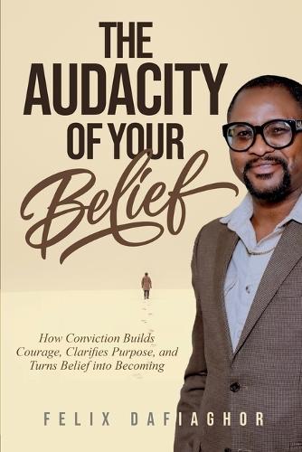 The Audacity of Your Belief: How Conviction Builds Courage, Clarifies Purpose, and Turns Belief into Becoming