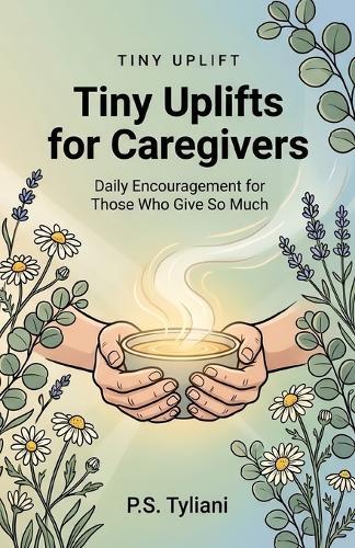 Tiny Uplifts for Caregivers: Daily Encouragement for Those Who Give So Much