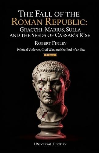 The Fall of the Roman Republic: Gracchi, Marius, Sulla, and the Seeds of Caesar's Rise: Political Violence, Civil War, and the End of an Era