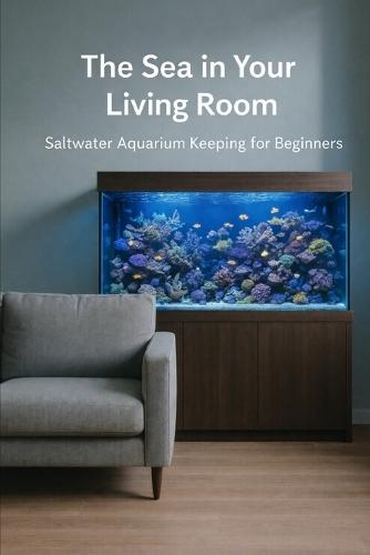 The Sea in Your Living Room: Saltwater Aquarium Keeping for Beginners