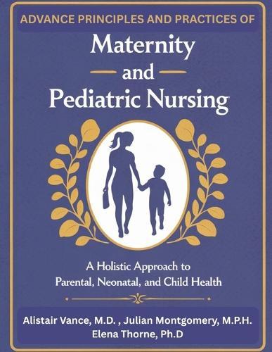 Advanced Principles and Practices of Maternity and Pediatric Nursing: A Holistic Approach to Parental, Neonatal, and Child Health