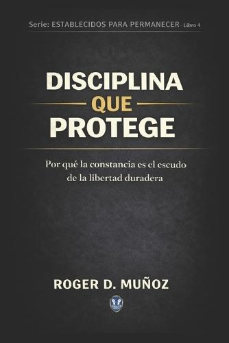 Disciplina Que Protege: Por qué la constancia es el escudo de la libertad duradera