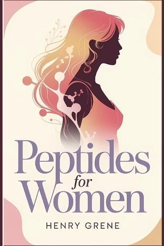 Peptides for Women: A Complete Beginner's Guide to Understanding Peptides for Beauty, Aging, Energy, and Women's Wellness-Without the Medical Jargon