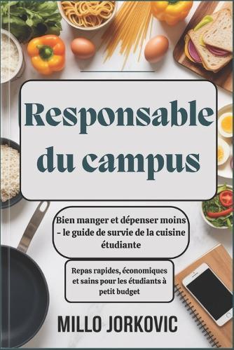 Responsable du campus: Bien manger et dépenser moins - le guide de survie de la cuisine étudiante: Repas rapides, économiques et sains pour les étudiants à petit budget