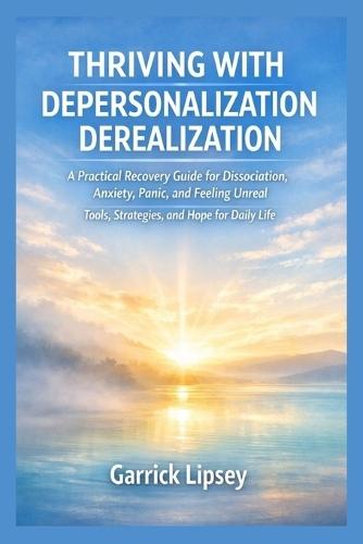 Thriving with Depersonalization-Derealization: A Practical Recovery Guide for Dissociation, Anxiety, Panic, and Feeling Unreal - Tools, Strategies, and Hope for Daily Life