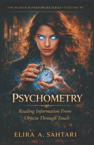 PSYCHOMETRY Reading Information From Objects Through Touch, Volume IV: Revealing The Ability To Access Information Embedded In Physical Objects Through Direct Contact