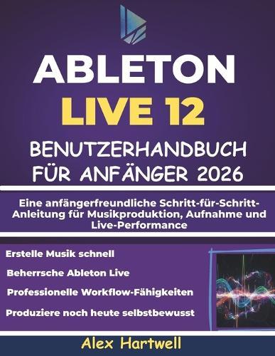 Ableton Live 12 Benutzerhandbuch Für Anfänger 2026: Eine anfängerfreundliche Schritt-für-Schritt-Anleitung für Musikproduktion, Aufnahme und Live-Performance