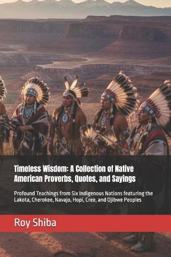 Timeless Wisdom: A Collection of Native American Proverbs, Quotes, and Sayings: Profound Teachings from Six Indigenous Nations featuring the Lakota, Cherokee, Navajo, Hopi, Cree, and Ojibwe Peoples