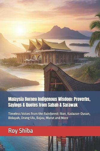 Malaysia Borneo Indigenous Wisdom: Proverbs, Sayings & Quotes from Sabah & Sarawak: Timeless Voices from the Rainforest: Iban, Kadazan-Dusun, Bidayuh, Orang Ulu, Bajau, Murut and More