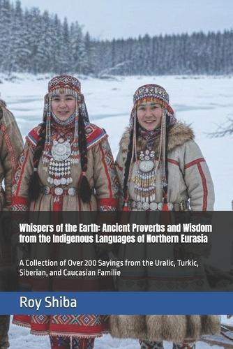 Whispers of the Earth: Ancient Proverbs and Wisdom from the Indigenous Languages of Northern Eurasia: A Collection of Over 200 Sayings from the Uralic, Turkic, Siberian, and Caucasian Familie