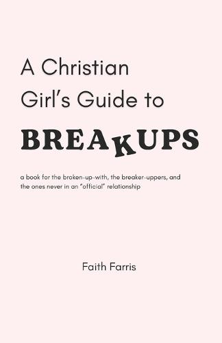 A Christian Girl's Guide to Breakups: a book for the broken-up-with, the breaker-uppers, and the ones never in an ""official"" relationship