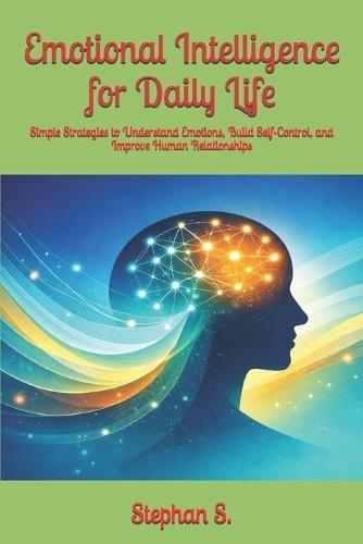 Emotional Intelligence for Daily Life: Simple Strategies to Understand Emotions, Build Self-Control, and Improve Human Relationships