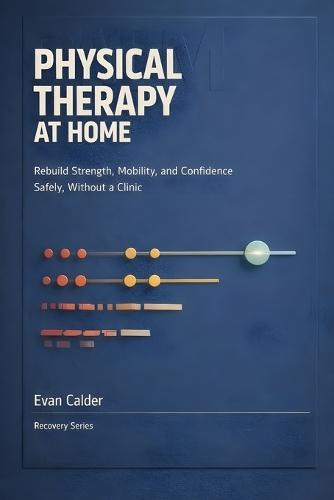 Physical Therapy at Home: Safe Rehabilitation Exercises to Restore Strength, Mobility, and Confidence Without a Clinic