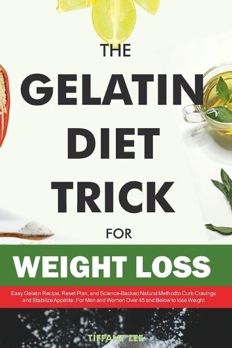 The Gelatin Diet Trick For Weight Loss: Easy Gelatin Recipe, Reset Plan, and Science-Backed Natural Method to Curb Cravings and Stabilize Appetite. For Men and Women Over 45 and Below to Lose Weight