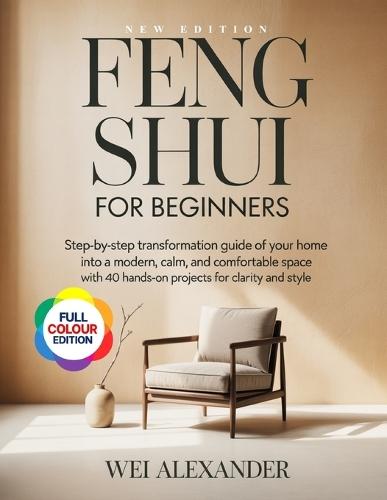 Feng Shui for Beginners: Step- by Step Transformation Guide of Your Home into a Modern, Calm, and Comfortable Space with 40 Hands-On Projects for Clarity and Style.