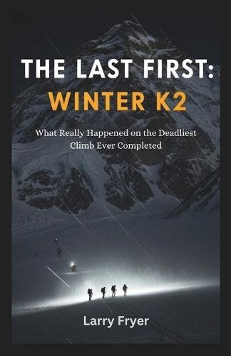 The Last First: Winter K2: What Really Happened on the Deadliest Climb Ever Completed