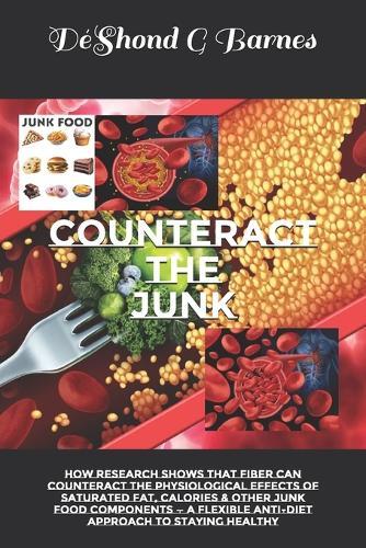 Counteract the Junk: How Research Shows That Fiber Can Counteract the Physiological Effects of Saturated Fat, Calories & Other Junk Food Components - A Flexible Anti-Diet Approach to Staying Healthy