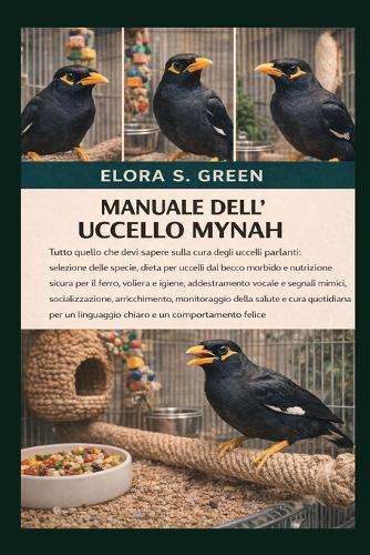 Manuale Dell'uccello Mynah: Tutto quello che devi sapere sulla cura degli uccelli parlanti: selezione delle specie, dieta per uccelli dal becco morbido e nutrizione sicura per il ferro, voliera e igiene, addestramento vocale e segnali mimici