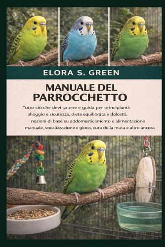 Manuale del Parrocchetto: Tutto ciò che devi sapere e guida per principianti: alloggio e sicurezza, dieta equilibrata e dolcetti, nozioni di base su addomesticamento e alimentazione manuale, vocalizzazione e gioco, cura della muta e altro ancora