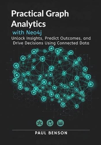 Practical Graph Analytics with Neo4j: Unlock Insights, Predict Outcomes, and Drive Decisions Using Connected Data