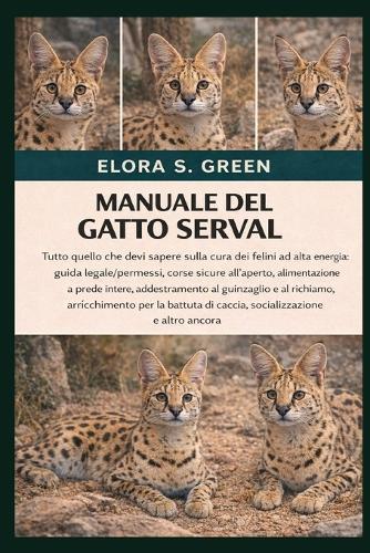 Manuale del Gatto Serval: Tutto quello che devi sapere sulla cura dei felini ad alta energia: guida legale/permessi, corse sicure all'aperto, alimentazione a prede intere, addestramento al guinzaglio e al richiamo, arricchimento per la battuta di