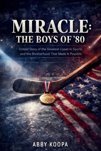 Miracle: THE BOYS OF '80: Untold Story of the Greatest Upset in Sports and the Brotherhood That Made It Possible