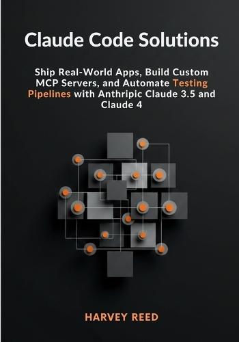 Claude Code Solutions: Ship Real-World Apps, Build Custom MCP Servers, and Automate Testing Pipelines with Anthropic Claude 3.5 and Claude 4