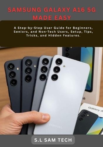 Samsung Galaxy A16 5g Made Easy: A Step-by-Step User Guide for Beginners, Seniors, and Non-Tech Users, Setup, Tips, Tricks, and Hidden Features.