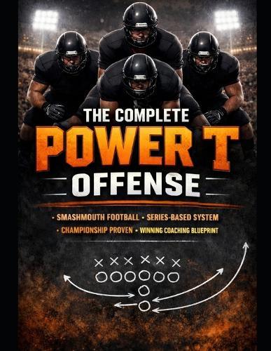 The Complete Power T Offense: A Championship System for Physical, Series-Based Football