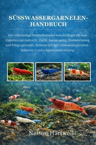 Süsswassergarnelen-Handbuch: Der vollständige Meisterleitfaden vom Anfänger bis zum Experten zur Aufzucht, Zucht, Aquascaping, Problemlösung und Pflege gesunder, farbenprächtiger Süßwassergarnelenkolonien in jeder Aquarieneinrichtung