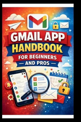 Gmail App Handbook For Beginners and Pros: Step-by-step tips for organizing, managing and securing your inbox, with advanced search techniques and efficient labeling.