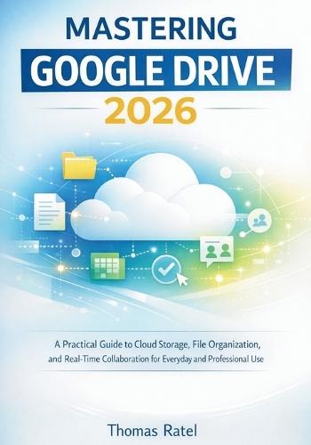 Mastering Google Drive 2026: A Practical Guide to Cloud Storage, File Organization, and Real-Time Collaboration for Everyday and Professional Use
