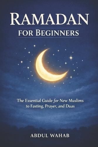 Ramadan for Beginners: The Essential Guide for New Muslims to Fasting, Prayer, and Duas for a Meaningful Ramadan