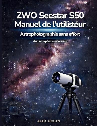 Guide utilisateur du télescope intelligent ZWO Seestar S50: Observation des étoiles et astrophotographie sans effort pour débutants - Aucune expérience requise