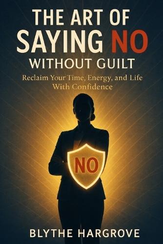 The Art of Saying No Without Guilt: Reclaim Your Time, Energy, and Life with Confidence