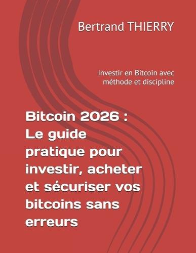 Bitcoin 2026: Le guide pratique pour investir, acheter et sécuriser vos bitcoins sans erreurs: Investir en Bitcoin avec méthode et discipline
