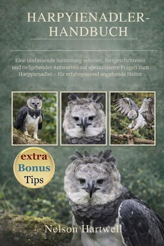 Harpyienadler-Handbuch: Eine umfassende Sammlung seltener, fortgeschrittener und tiefgehender Antworten auf spezialisierte Fragen zum Harpyienadler - für erfahrene und angehende Halter